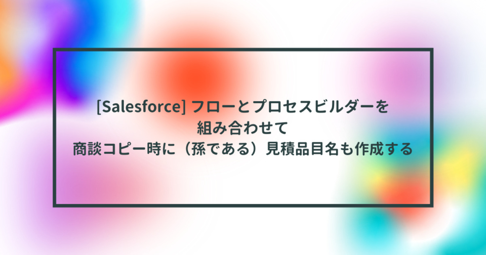 Salesforce フローとプロセスビルダーを組み合わせて商談コピー時に 孫である 見積品目名も作成する Developersio