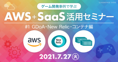 【7/27（火）】ゲーム開発事例で学ぶAWS+SaaS活用セミナー #1 GDoA・New Relic・コンテナ編