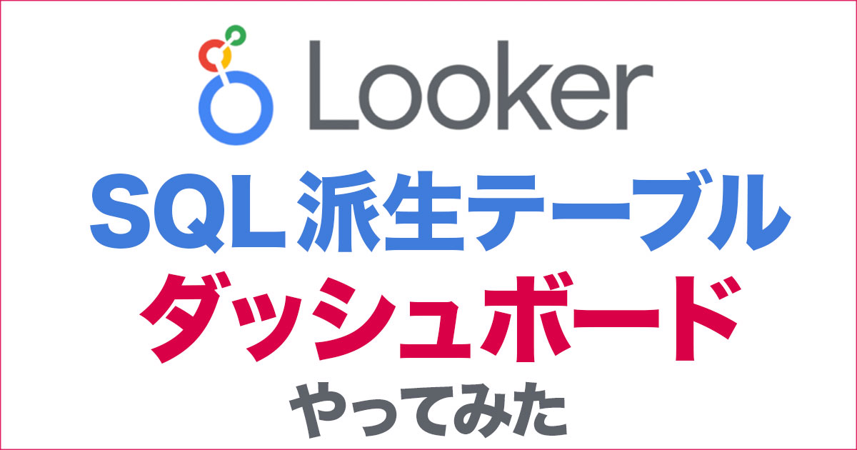 LookerのSQL派生テーブルを作ってダッシュボード作成までやってみた DevelopersIO
